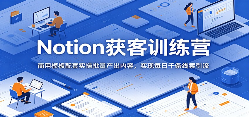 Notion获客训练营:商用模板配套实操批量产出内容,实现每日千条线索引流-荆楚AI