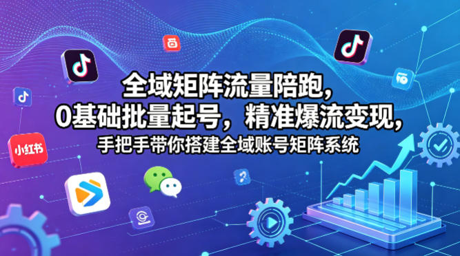 全域矩阵流量陪跑，0基础批量起号，精准爆流变现，手把手带你搭建全域账号矩阵系统-荆楚AI