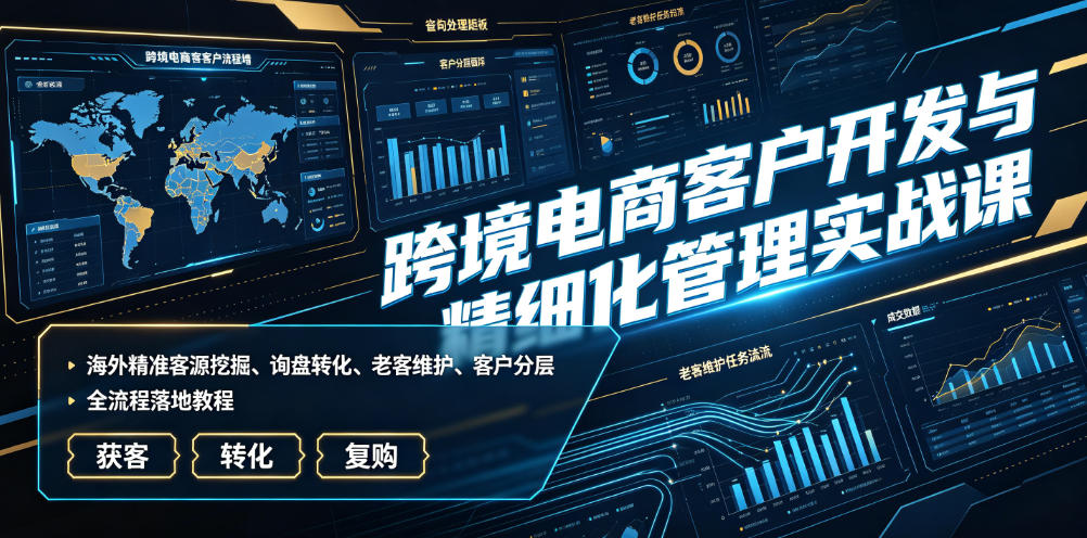 跨境电商客户开发与精细化管理实战课|海外精准客源挖掘、询盘转化、老客维护、客户分层全流程落地教程-荆楚AI
