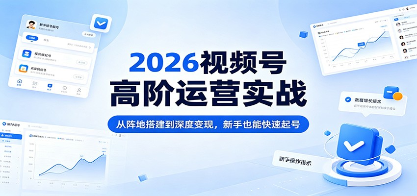 2026视频号高阶运营实战：从阵地搭建到深度变现，新手也能快速起号-荆楚AI