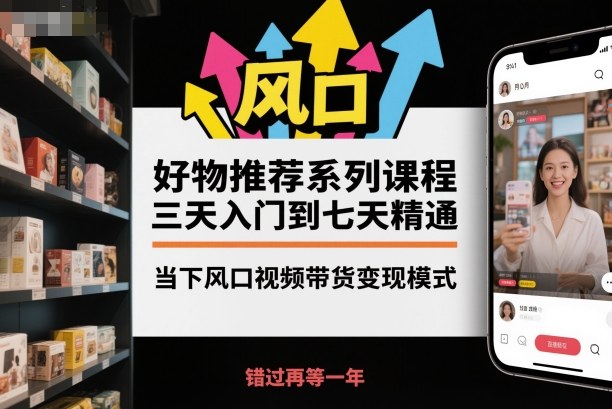 好物推荐系列课程，三天入门到七天精通，当下风口视频带货变现模式小淇云库-创业网-网赚副业-网创副业-项目拆解-技术类创业资源网-副业网-免费资源下载小淇云库