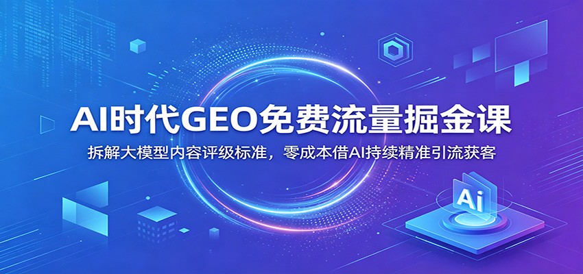 AI时代GEO免费流量掘金课：拆解大模型内容评级标准，零成本借AI持续精准引流获客-荆楚AI