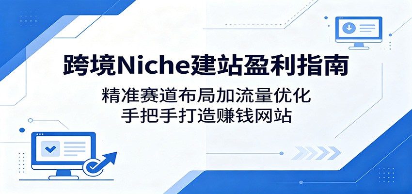跨境Niche建站盈利指南：精准赛道布局加流量优化，手把手打造赚钱网站-荆楚AI