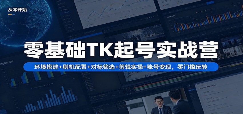 零基础TK起号实战营：环境搭建+ 刷机配置+对标筛选+剪辑实操+账号变现，零门槛玩转-荆楚AI