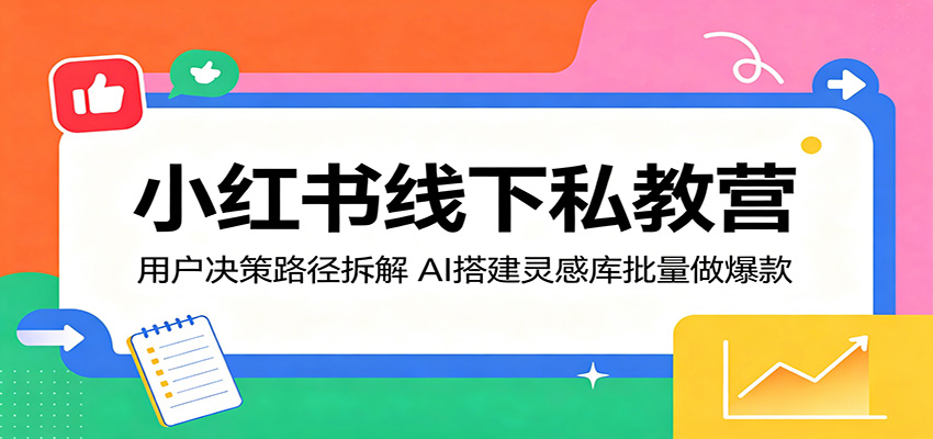 小红书线下私教营:用户决策路径拆解,AI搭建灵感库批量做爆款-荆楚AI