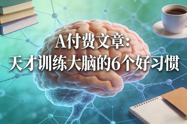 付费文章：天才训练大脑的6个好习惯小淇云库-创业网-网赚副业-网创副业-项目拆解-技术类创业资源网-副业网-免费资源下载小淇云库