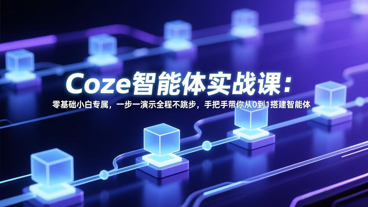 Coze智能体实战课：零基础小白专属，一步一演示全程不跳步，手把手带你从0到1搭建智能体小淇云库-创业网-网赚副业-网创副业-项目拆解-技术类创业资源网-副业网-免费资源下载小淇云库