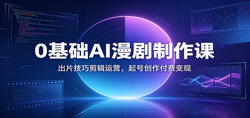 0基础AI漫剧制作课：出片技巧剪辑运营，起号创作付费变现-荆楚AI