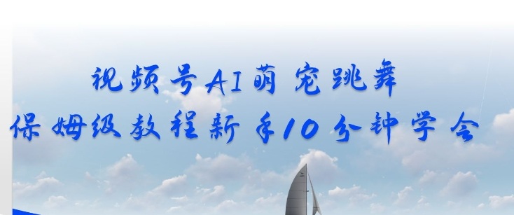 视频号AI萌宠跳舞保姆级教程，新手10分钟学会，轻松上手小淇云库-创业网-网赚副业-网创副业-项目拆解-技术类创业资源网-副业网-免费资源下载小淇云库