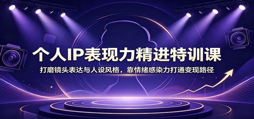 个人IP表现力精进特训课:打磨镜头表达与人设风格,靠情绪感染力打通变现路径-荆楚AI