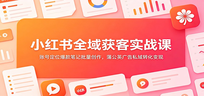 小红书全域获客实战课：账号定位爆款笔记批量创作，蒲公英广告私域转化变现-荆楚AI