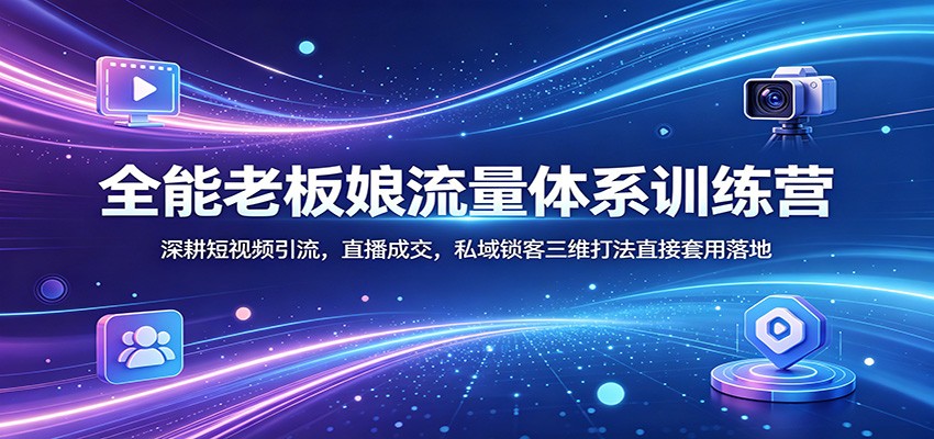 全能老板娘流量体系训练营：深耕短视频引流，直播成交，私域锁客三维打法直接套用落地-荆楚AI