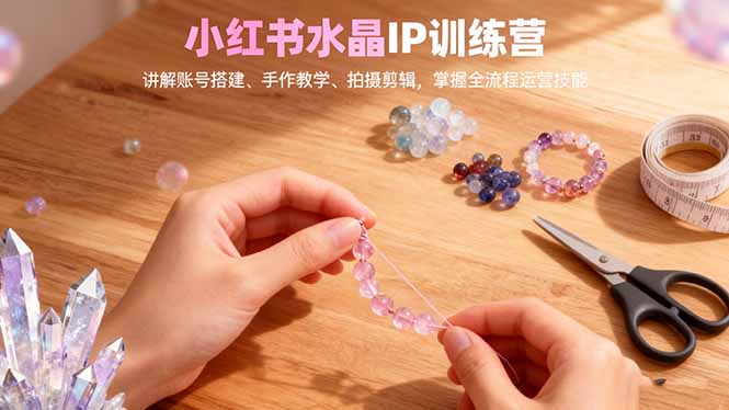 小红书水晶IP训练营，讲解账号搭建、手作教学、拍摄剪辑，全流程运营技能小淇云库-创业网-网赚副业-网创副业-项目拆解-技术类创业资源网-副业网-免费资源下载小淇云库