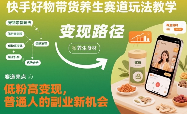 快手好物带货养生赛道玩法教学，低粉高变现，普通人的副业新机会小淇云库-创业网-网赚副业-网创副业-项目拆解-技术类创业资源网-副业网-免费资源下载小淇云库