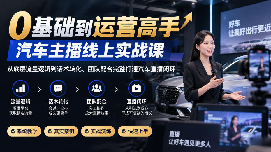 0基础到运营高手，汽车主播线上实战课，从底层流量逻辑到话术转化、团队配合完整打通汽车直播闭环-荆楚AI