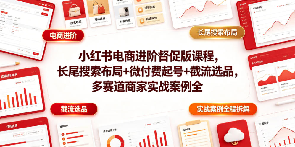 小红书电商进阶督促版课程，长尾搜索布局+微付费起号+截流选品，多赛道商家实战案例全程拆解-荆楚AI