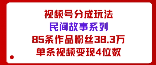视频号分成玩法：民间故事系列，全程AI生成85条作品粉丝38.3万单条视频变现4位数小淇云库-创业网-网赚副业-网创副业-项目拆解-技术类创业资源网-副业网-免费资源下载小淇云库