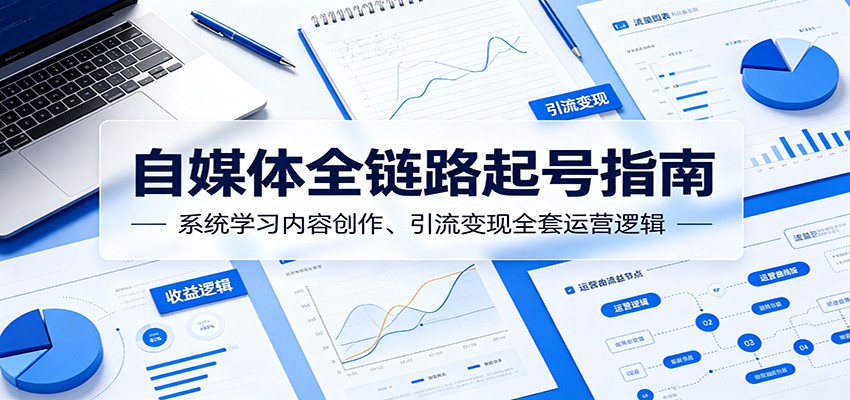 自媒体全链路起号指南：系统学习内容创作、引流变现全套运营逻辑-荆楚AI