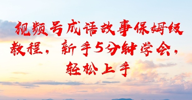 视频号成语故事保姆级教程，新手5分钟学会，轻松上手小淇云库-创业网-网赚副业-网创副业-项目拆解-技术类创业资源网-副业网-免费资源下载小淇云库