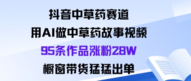 抖音中草药赛道，用Al做中草药故事视频95条作品涨粉28W，橱窗带货猛出单小淇云库-创业网-网赚副业-网创副业-项目拆解-技术类创业资源网-副业网-免费资源下载小淇云库
