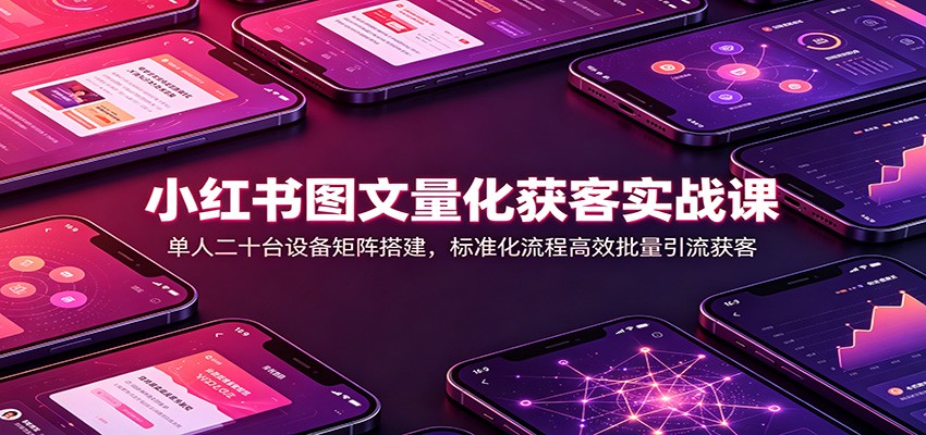 小红书图文量化获客实战课：单人二十台设备矩阵搭建，标准化流程高效批量引流获客-荆楚AI