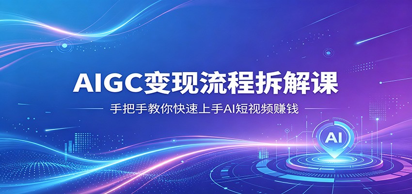 AIGC变现流程拆解课，手把手教你快速上手AI短视频赚钱-荆楚AI