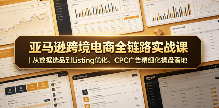 亚马逊跨境电商全链路实战课｜从数据选品到Listing优化、CPC广告精细化操盘落地-荆楚AI