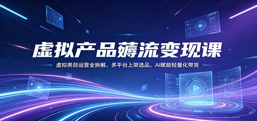 虚拟产品薅流变现课：虚拟类目运营全拆解，多平台上架选品，AI赋能轻量化带货-荆楚AI