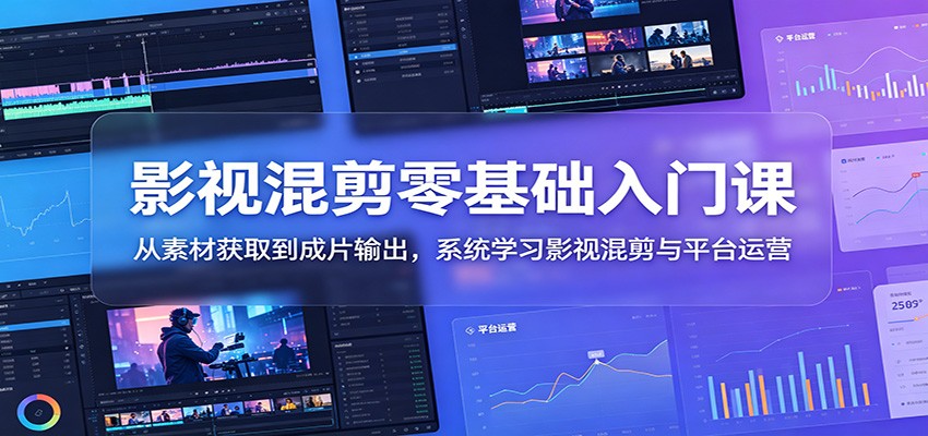 影视混剪零基础入门课:从素材获取到成片输出,系统学习影视混剪与平台运营-荆楚AI