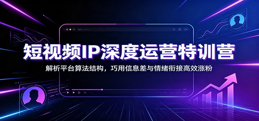 短视频IP深度运营特训营：解析平台算法结构，巧用信息差与情绪衔接高效涨粉-荆楚AI