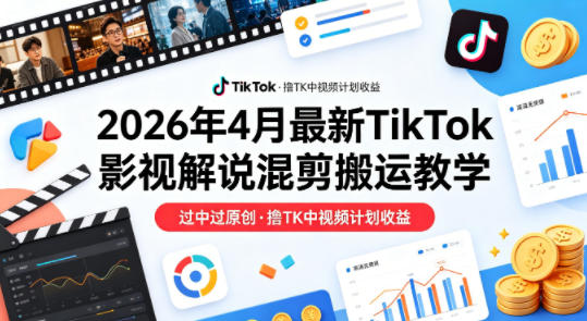 26年4月最新TikTok影视解说混剪搬运教学,过中过原创,撸TK中视频计划收益-荆楚AI