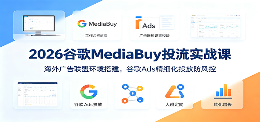2026谷歌MediaBuy投流实战课:海外广告联盟环境搭建,谷歌Ads精细化投放防风控-荆楚AI