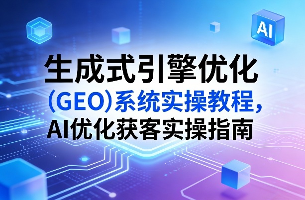生成式引擎优化（GEO）系统实操教程，AI优化获客实操指南小淇云库-创业网-网赚副业-网创副业-项目拆解-技术类创业资源网-副业网-免费资源下载小淇云库