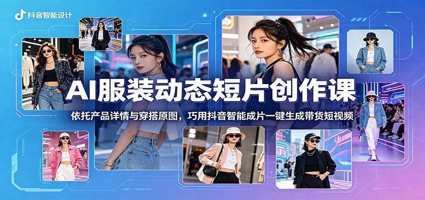 AI服装动态短片创作课：依托产品详情与穿搭原图，巧用抖音智能成片一键生成带货短视频-荆楚AI