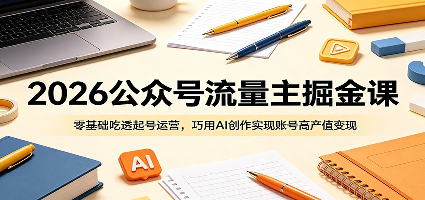 2026公众号流量主掘金课:零基础吃透起号运营,巧用AI创作实现账号高产值变现-荆楚AI
