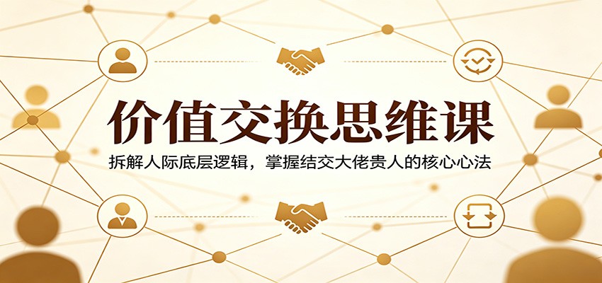 价值交换思维课：拆解人际底层逻辑，掌握结交大佬贵人的核心心法-荆楚AI