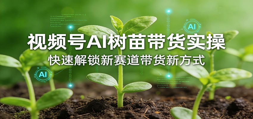 视频号AI树苗带货实操，快速解锁新赛道带货新方式-荆楚AI