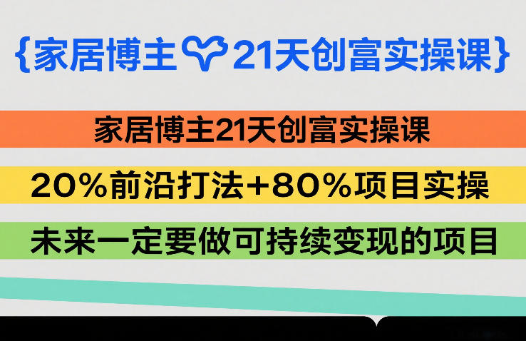 家居博主21天创富实操课，20%前沿打法+80%项目实操，未来一定要做可持续变现的项目小淇云库-创业网-网赚副业-网创副业-项目拆解-技术类创业资源网-副业网-免费资源下载小淇云库