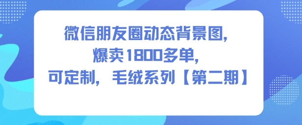 微信朋友圈动态背景图，爆卖1800多单，可定制，毛绒系列【第二期】小淇云库-创业网-网赚副业-网创副业-项目拆解-技术类创业资源网-副业网-免费资源下载小淇云库