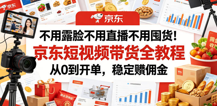 不用露脸不用直播不用囤货！京东短视频带货全教程，从0到开单，稳定賺佣金-荆楚AI