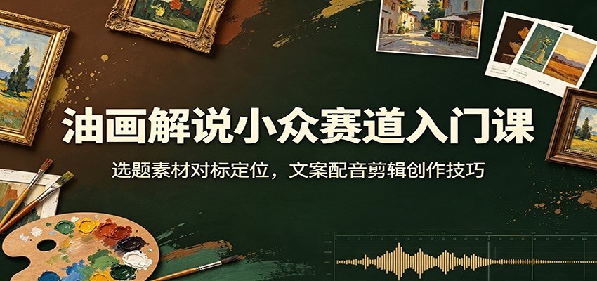 油画解说小众赛道入门课：选题素材对标定位，文案配音剪辑创作技巧-荆楚AI