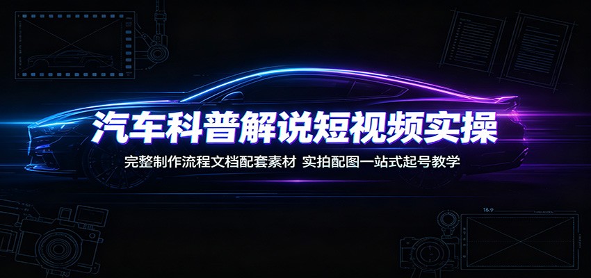 汽车科普解说短视频实操：完整制作流程文档配套素材，实拍配图一站式起号教学-荆楚AI