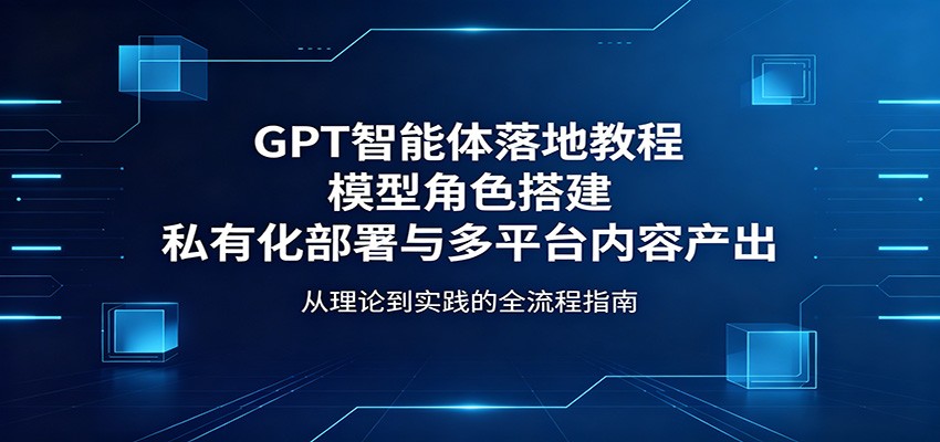 GPT智能体落地教程：模型角色搭建，私有化部署与多平台内容产出-荆楚AI