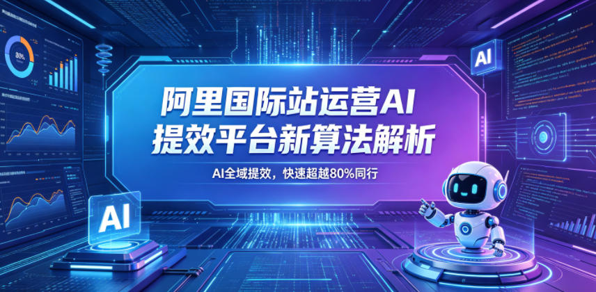 阿里国际站运营AI提效平台新算法解析26年5月新课，AI全域提效，快速超越80%同行-荆楚AI