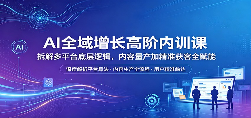 AI全域增长高阶内训课：拆解多平台底层逻辑，内容量产加精准获客全赋能-荆楚AI