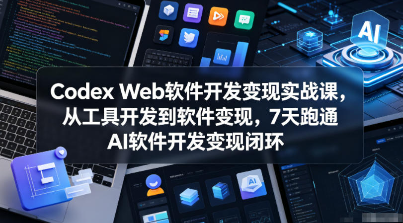 Codex Web软件开发变现实战课，从工具开发到软件变现，7天跑通AI软件开发变现闭环-荆楚AI