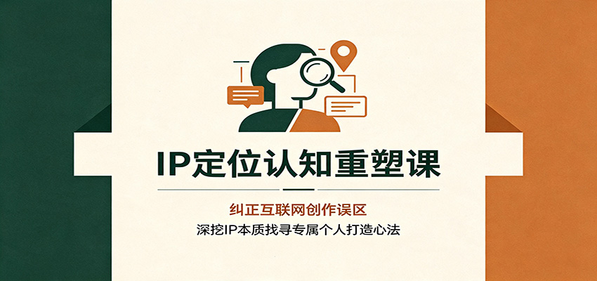 IP定位认知重塑课:纠正互联网创作误区,深挖IP本质找寻专属个人打造心法-荆楚AI
