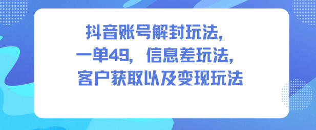 抖音账号解封玩法，一单49，信息差玩法，客户获取以及变现玩法小淇云库-创业网-网赚副业-网创副业-项目拆解-技术类创业资源网-副业网-免费资源下载小淇云库