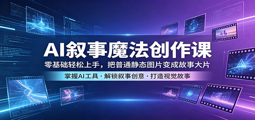 AI叙事魔法创作课：零基础轻松上手，把普通静态图片变成故事大片-荆楚AI