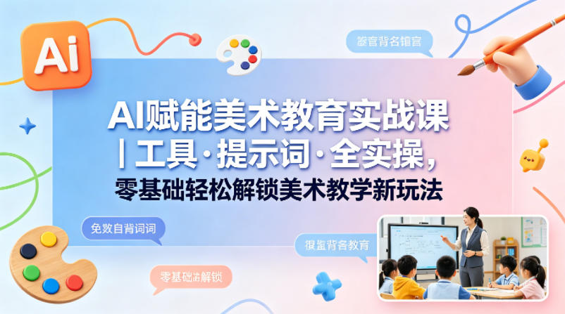 AI赋能美术教育实战课｜工具·提示词·全实操，零基础轻松解锁美术教学新玩法-荆楚AI